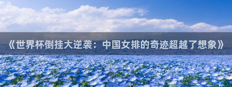 预选赛世界杯：《世界杯倒挂大逆袭：中国女排的奇迹超越了想象》