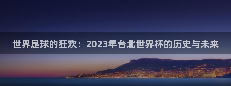 看世界杯：世界足球的狂欢：2023年台北世界杯的历史与未来